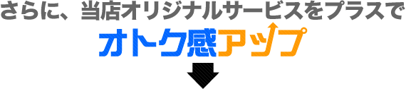 さらに当店オリジナルサービスでオトク感アップ
